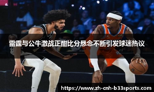 雷霆与公牛激战正酣比分悬念不断引发球迷热议